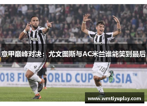 意甲巅峰对决：尤文图斯与AC米兰谁能笑到最后