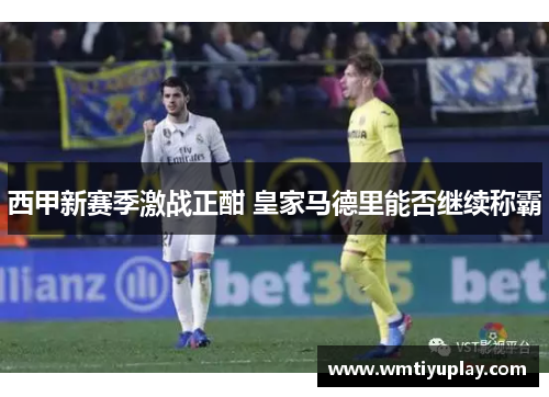 西甲新赛季激战正酣 皇家马德里能否继续称霸