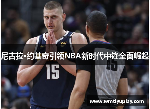 尼古拉·约基奇引领NBA新时代中锋全面崛起