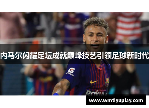 内马尔闪耀足坛成就巅峰技艺引领足球新时代