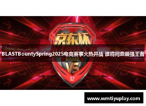 BLASTBountySpring2025电竞赛事火热开战 谁将问鼎最强王者