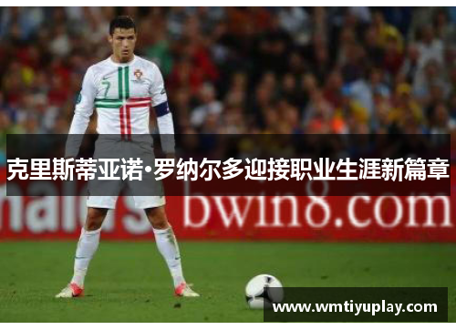 克里斯蒂亚诺·罗纳尔多迎接职业生涯新篇章